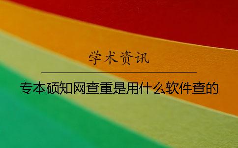 专本硕知网查重是用什么软件查的？