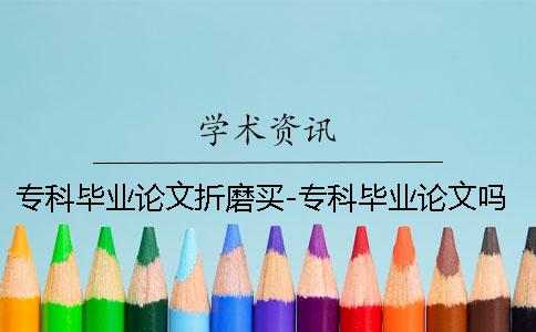 专科毕业论文折磨买-专科毕业论文吗