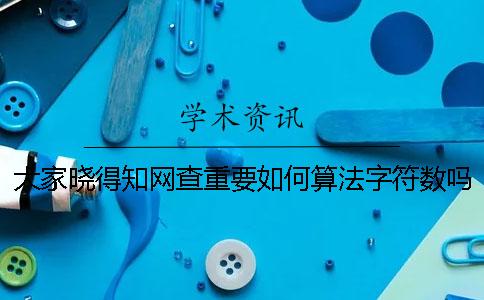 大家晓得知网查重要如何算法字符数吗？