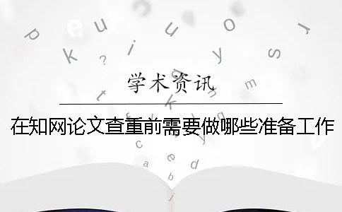 在知网论文查重前需要做哪些准备工作？