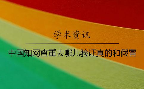 中国知网查重去哪儿验证真的和假冒