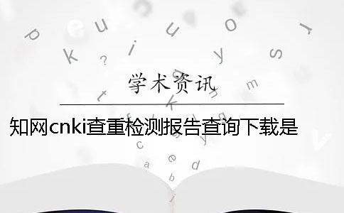 知网cnki查重检测报告查询下载是否真的鉴别