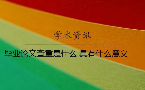 毕业论文查重是什么 具有什么意义 本科毕业论文查重查的是什么