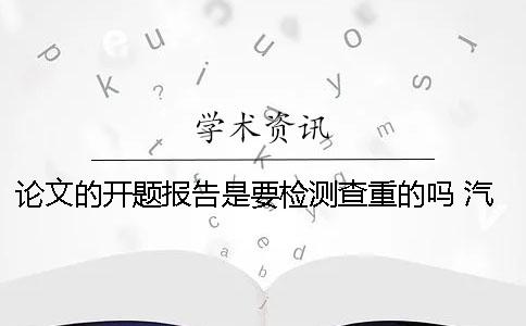 论文的开题报告是要检测查重的吗？ 汽车检测与维修论文开题报告
