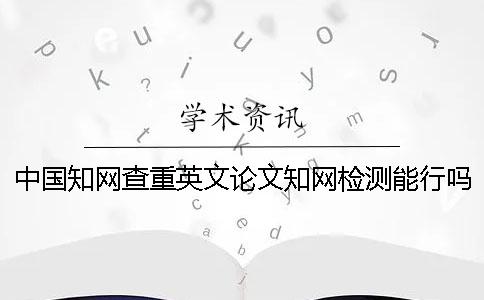 中国知网查重英文论文知网检测能行吗？
