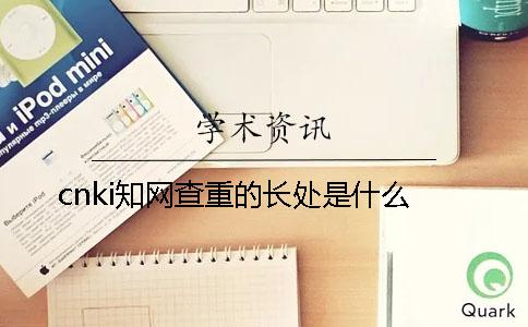 cnki知网查重的长处是什么? cnki知网查重的长处是什么?