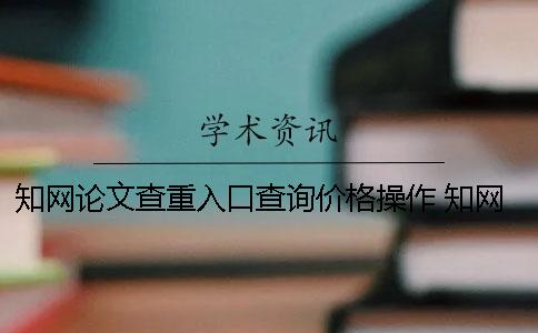 知网论文查重入口查询价格操作 知网论文查重入口在哪