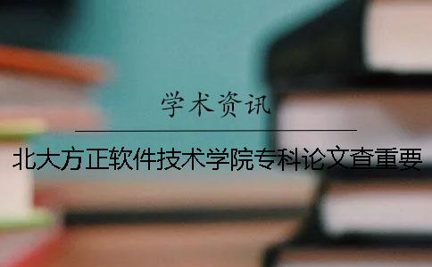 北大方正软件技术学院专科论文查重要求及重复率 北大方正软件技术学院属于专科还是本科