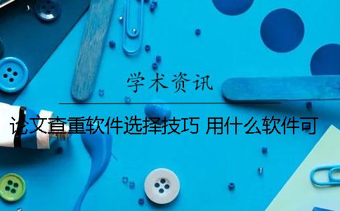 论文查重软件选择技巧 用什么软件可以查论文有没有抄袭