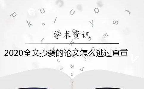 2020全文抄袭的论文怎么逃过查重？怎么降低论文的重复率？