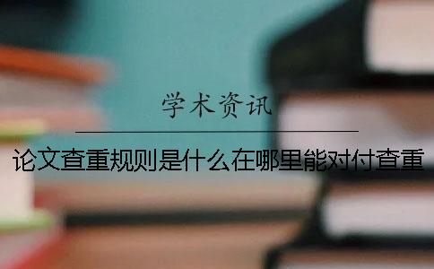 论文查重规则是什么在哪里能对付查重